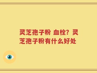 灵芝孢子粉 血栓？灵芝孢子粉有什么好处
