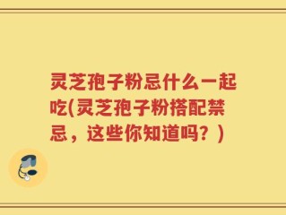 灵芝孢子粉忌什么一起吃(灵芝孢子粉搭配禁忌，这些你知道吗？)