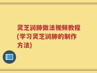 灵芝润肺做法视频教程(学习灵芝润肺的制作方法)