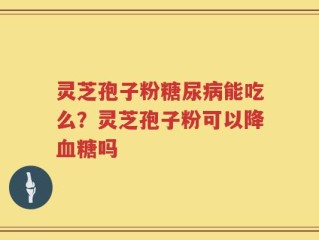 灵芝孢子粉糖尿病能吃么？灵芝孢子粉可以降血糖吗