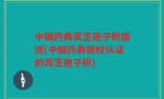 中国药典灵芝孢子粉描述(中国药典授权认证的灵芝孢子粉)