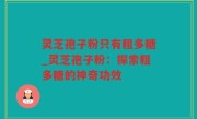 灵芝孢子粉只有粗多糖_灵芝孢子粉：探索粗多糖的神奇功效