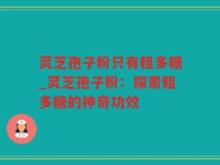 灵芝孢子粉只有粗多糖_灵芝孢子粉：探索粗多糖的神奇功效