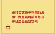 安利灵芝孢子粉团购怎样？做直销的前景怎么样以后会是趋势吗
