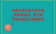 农博会灵芝孢子粉位置_探索农博会：灵芝孢子粉的展位与健康益处)