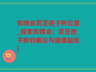 农博会灵芝孢子粉位置_探索农博会：灵芝孢子粉的展位与健康益处)