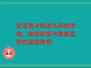 灵芝孢子粉进入药材市场：现状前景与质量监管的深度探究