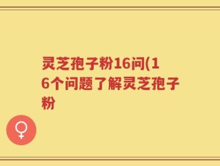 灵芝孢子粉16问(16个问题了解灵芝孢子粉