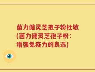 菌力健灵芝孢子粉杜敏(菌力健灵芝孢子粉：增强免疫力的良选)