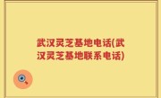 武汉灵芝基地电话(武汉灵芝基地联系电话)