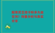 服用灵芝孢子粉多久能见效？效果分析与真实分享