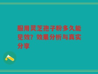 服用灵芝孢子粉多久能见效？效果分析与真实分享