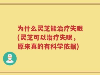 为什么灵芝能治疗失眠(灵芝可以治疗失眠，原来真的有科学依据)