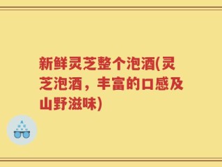 新鲜灵芝整个泡酒(灵芝泡酒，丰富的口感及山野滋味)