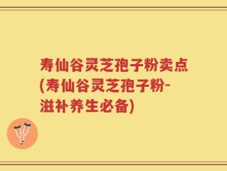 寿仙谷灵芝孢子粉卖点(寿仙谷灵芝孢子粉-滋补养生必备)