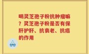 喝灵芝孢子粉抗肿瘤嘛？灵芝孢子粉是否有保肝护肝、抗衰老、抗癌的作用