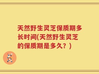 天然野生灵芝保质期多长时间(天然野生灵芝的保质期是多久？)
