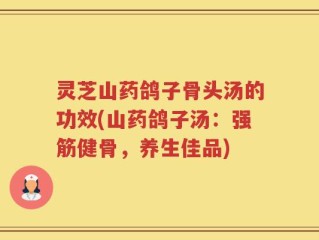 灵芝山药鸽子骨头汤的功效(山药鸽子汤：强筋健骨，养生佳品)