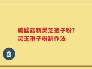 破壁菇新灵芝孢子粉？灵芝孢子粉制作法