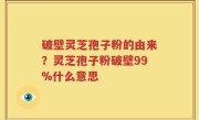 破壁灵芝孢子粉的由来？灵芝孢子粉破壁99%什么意思