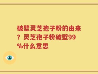 破壁灵芝孢子粉的由来？灵芝孢子粉破壁99%什么意思