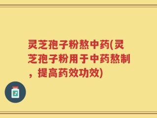 灵芝孢子粉熬中药(灵芝孢子粉用于中药熬制，提高药效功效)