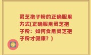 灵芝孢子粉的正确服用方式(正确服用灵芝孢子粉：如何食用灵芝孢子粉才健康？)