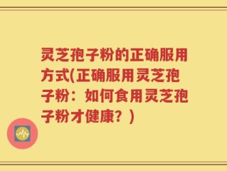 灵芝孢子粉的正确服用方式(正确服用灵芝孢子粉：如何食用灵芝孢子粉才健康？)