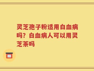 灵芝孢子粉适用白血病吗？白血病人可以用灵芝茶吗