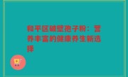 和平区破壁孢子粉：营养丰富的健康养生新选择