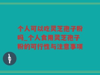 个人可以吃灵芝孢子粉吗_个人食用灵芝孢子粉的可行性与注意事项