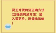 灵芝片煲鸭汤正确方法(正确煲鸭汤方法：加入灵芝片，汤香味浓郁)