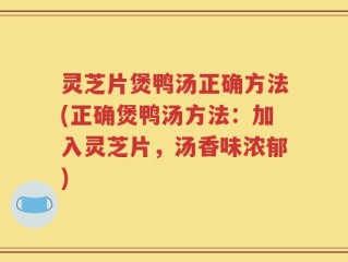 灵芝片煲鸭汤正确方法(正确煲鸭汤方法：加入灵芝片，汤香味浓郁)