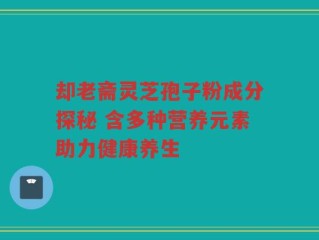 却老斋灵芝孢子粉成分探秘 含多种营养元素助力健康养生