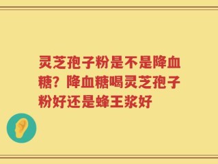 灵芝孢子粉是不是降血糖？降血糖喝灵芝孢子粉好还是蜂王浆好
