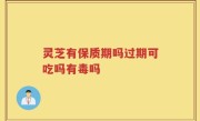 灵芝有保质期吗过期可吃吗有毒吗