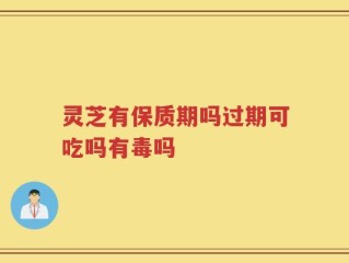 灵芝有保质期吗过期可吃吗有毒吗