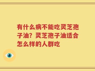 有什么病不能吃灵芝孢子油？灵芝孢子油适合怎么样的人群吃