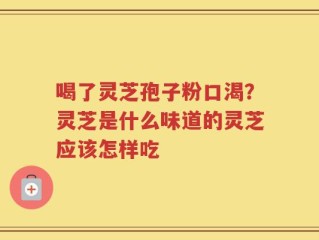 喝了灵芝孢子粉口渴？灵芝是什么味道的灵芝应该怎样吃