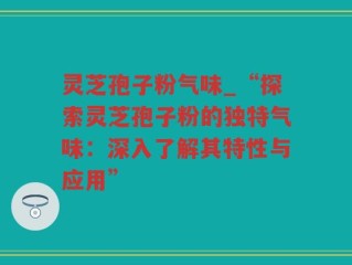 灵芝孢子粉气味_“探索灵芝孢子粉的独特气味：深入了解其特性与应用”