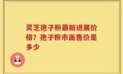 灵芝孢子粉最新进展价格？孢子粉市面售价是多少