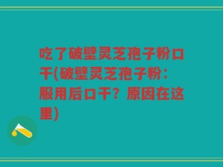 吃了破壁灵芝孢子粉口干(破壁灵芝孢子粉：服用后口干？原因在这里)