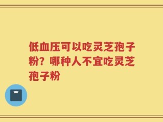 低血压可以吃灵芝孢子粉？哪种人不宜吃灵芝孢子粉