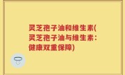 灵芝孢子油和维生素(灵芝孢子油与维生素：健康双重保障)