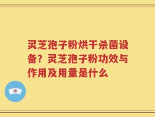 灵芝孢子粉烘干杀菌设备？灵芝孢子粉功效与作用及用量是什么