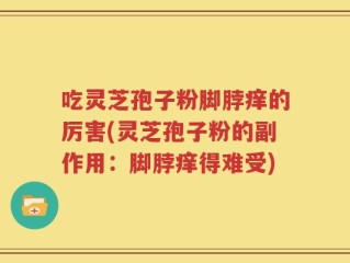 吃灵芝孢子粉脚脖痒的厉害(灵芝孢子粉的副作用：脚脖痒得难受)