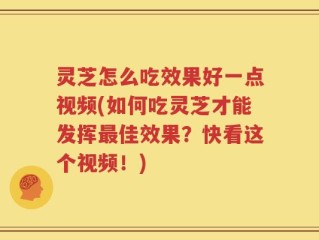 灵芝怎么吃效果好一点视频(如何吃灵芝才能发挥最佳效果？快看这个视频！)
