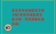 修正养安享破壁灵芝孢子粉(养安享破壁灵芝孢子粉：天然健康补益佳品)