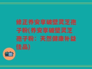 修正养安享破壁灵芝孢子粉(养安享破壁灵芝孢子粉：天然健康补益佳品)