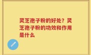 灵芝孢子粉的好处？灵芝孢子粉的功效和作用是什么